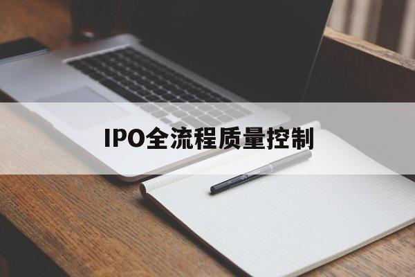 IPO全流程质量控制(ipo全流程质量控制是什么)大庆市