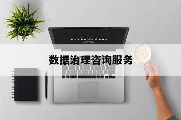 数据治理咨询服务(数据治理是什么工作)大庆市