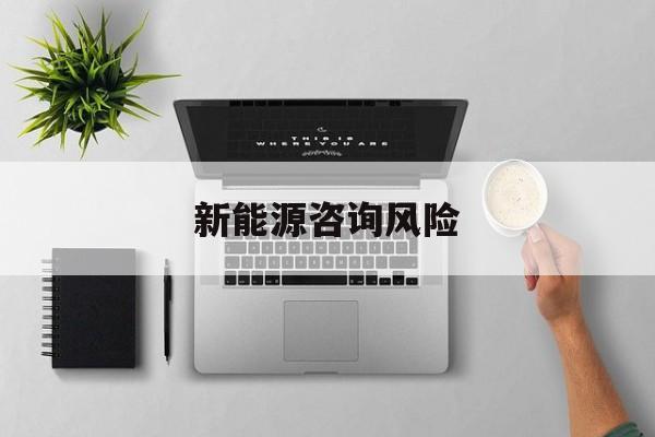新能源咨询风险(新能源咨询公司经营范围)大庆市