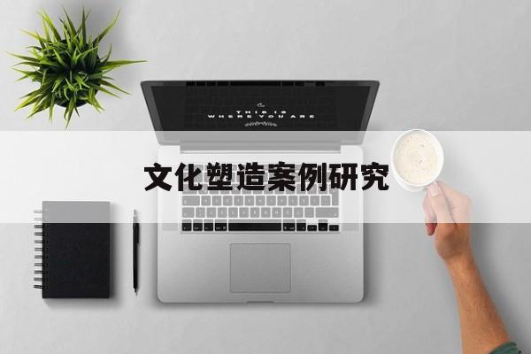文化塑造案例研究(文化塑造案例研究报告)大庆市